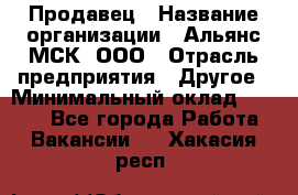 Продавец › Название организации ­ Альянс-МСК, ООО › Отрасль предприятия ­ Другое › Минимальный оклад ­ 5 000 - Все города Работа » Вакансии   . Хакасия респ.